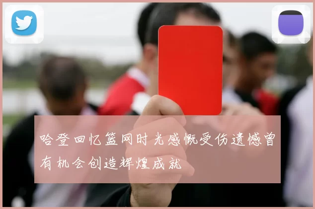 哈登回忆篮网时光感慨受伤遗憾曾有机会创造辉煌成就