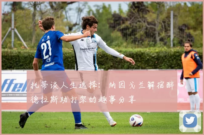 托蒂谈人生选择：纳因戈兰解宿醉德拉斯助打架的趣事分享