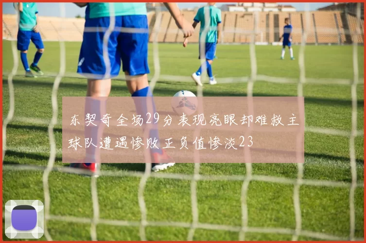 东契奇全场29分表现亮眼却难救主球队遭遇惨败正负值惨淡23