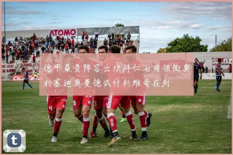 德甲最贵阵容出炉拜仁七将领衔奥利塞迪奥曼德武什科维奇在列