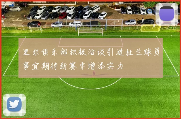里尔俱乐部积极洽谈引进杜兰球员事宜期待新赛季增添实力