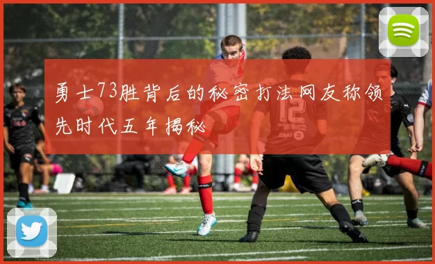 勇士73胜背后的秘密打法网友称领先时代五年揭秘