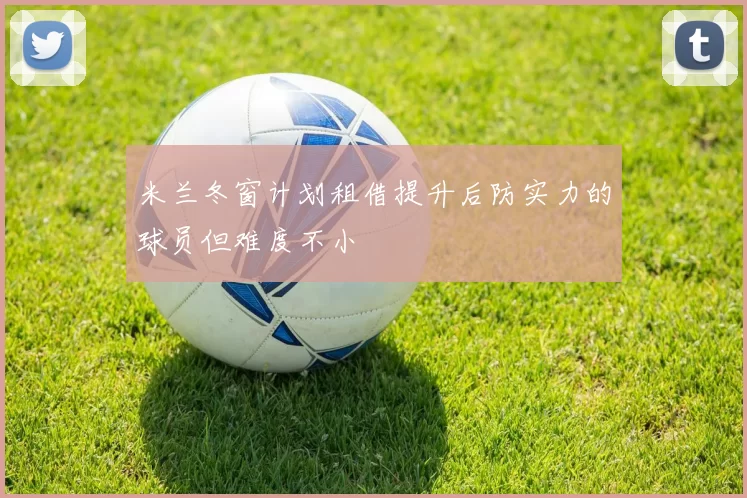 米兰冬窗计划租借提升后防实力的球员但难度不小