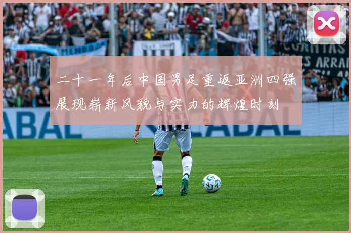 二十一年后中国男足重返亚洲四强展现崭新风貌与实力的辉煌时刻